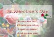 St.Valentine’s Day Roses are red ; Violets are blue; Sugar is sweet, And so are you