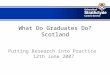 What Do Graduates Do? Scotland Putting Research into Practice 12th June 2007