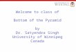 Welcome to class of Bottom of the Pyramid by Dr. Satyendra Singh University of Winnipeg Canada