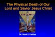 The Physical Death of Our Lord and Savior Jesus Christ Dr. Mark I. Kaldas