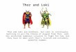 Thor and Loki Thor and Loki are brothers, but Loki is continually battling to win the throne of Asgard from Thor. Loki has recruited numerous villains