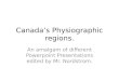Canadaâ€™s Physiographic regions. An amalgam of different Powerpoint Presentations edited by Mr. Nordstrom
