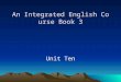 An Integrated English Course Book 3 Unit Ten. Learning Objectives By the end of this unit, you are supposed to understand the main idea, structure of