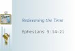 Redeeming the Time Ephesians 5:14-21 See then that ye walk circumspectly, not as fools, but as wise, Redeeming the time, because the days are evil