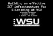 Building an effective ICT infrastructure for E-Learning at WSU eLearning Conference November 4, 2009 C. Walker, ICT Director