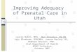 Improving Adequacy of Prenatal Care in Utah Laurie Baksh, MPH, Nan Streeter, MS RN, Lois Bloebaum, BSN MPA, Joanne Barley, BS, Shaheen Hossain, PhD. Utah