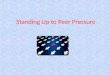 Standing Up to Peer Pressure What is Peer Pressure? Social pressure by members of one's peer group to take a certain action, adopt certain values, or