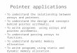 Pointer applications To understand the relationship between arrays and pointers. To understand the design and concepts behind pointer arithmatic. To write