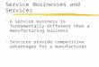 Service Businesses and Services zA service business is fundamentally different than a manufacturing business zServices provide competitive advantages for