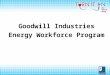 Goodwill Industries Energy Workforce Program Goodwill’s Mission Our job will be done when every person in the community has the opportunity to live to