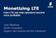 Monetizing LTE How LTE can help operators become more profitable José Villalobos Senior Consultant Region Latin America and the Caribbean