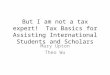 But I am not a tax expert! Tax Basics for Assisting International Students and Scholars Mary Upton Theo Wu