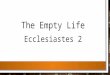 The Empty Life Ecclesiastes 2. 1 I said in my heart, “Come now, I will test you with mirth; therefore enjoy pleasure”; but surely, this also was vanity