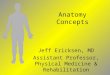 Anatomy Concepts Jeff Ericksen, MD Assistant Professor, Physical Medicine & Rehabilitation