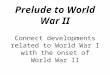 Prelude to World War II Connect developments related to World War I with the onset of World War II