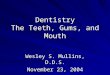 Dentistry The Teeth, Gums, and Mouth Wesley S. Mullins, D.D.S. November 23, 2004
