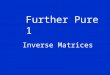 Further Pure 1 Inverse Matrices. Reminder from lesson 1 Note that any matrix multiplied by the identity matrix is itself. And any matrix multiplied by