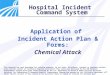 1 Application of Incident Action Plan & Forms: Chemical Attack Hospital Incident Command System This material has been developed for training purposes;