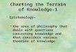 Charting the Terrain of Knowledge-1  Epistemology– the area of philosophy that deals with questions concerning knowledge and that considers various theories