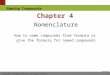 Naming Compounds Return to TOC Chapter 4 Nomenclature How to name compounds from formula or give the formula for named compounds Copyright © Cengage Learning