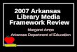 2007 Arkansas Library Media Framework Review Margaret Amps Arkansas Department of Education