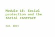 Module 15: Social protection and the social contract ILO, 2013