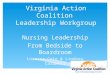 Virginia Action Coalition Leadership Workgroup Nursing Leadership From Bedside to Boardroom Loressa Cole & Lindsey Cardwell