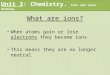 What are ions? When atoms gain or lose electrons they become ions This means they are no longer neutral Unit 3: Chemistry. Ions and Ionic Bonding
