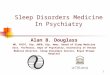 1 Sleep Disorders Medicine In Psychiatry Alan B. Douglass MD, FRCPC, Dip. ABPN, Dip. Amer. Board of Sleep Medicine Asst. Professor, Dept of Psychiatry,