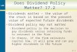 17-0 Does Dividend Policy Matter? 17.2 Dividends matter – the value of the stock is based on the present value of expected future dividends Dividend policy