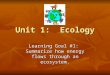Unit 1: Ecology Learning Goal #1: Summarize how energy flows through an ecosystem
