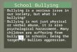 Bullying is a serious issue in our society, but what is bullying?  Bullying is not just physical or verbal abuse, it is also psychological harassment