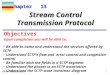 TCP/IP Protocol Suite 1 Chapter 13 Upon completion you will be able to: Stream Control Transmission Protocol Be able to name and understand the services