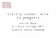 Solving sudoku: work in progress Jeanine Meyer Purchase College/SUNY Math/CS Senior Seminar