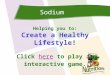 Sodium Helping you to: Create a Healthy Lifestyle! Click here to play anhere interactive game