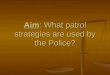 Aim: What patrol strategies are used by the Police?