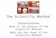 The Scientific Method Essential Questions: What is the purpose of the Scientific Method? What are the steps of the Scientific Method? How can you apply