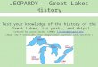 JEOPARDY – Great Lakes History Test your knowledge of the history of the Great Lakes, its ports, and ships! Created by Laura Jacobs (2003) ljacobs@uwsuper.edu