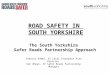 ROAD SAFETY IN SOUTH YORKSHIRE Frances Adams, SY Local Transport Plan Director Ken Wheat, SY Safer Roads Partnership Manager The South Yorkshire Safer