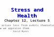 Stress and Health Chapter 12, Lecture 5 “Stress arises less from events themselves than from how we appraise them.” - David Myers