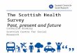 The Scottish Health Survey Past, present and future Catherine Bromley Scottish Centre for Social Research