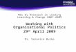 OPENREACH MSc by Research in Leading Learning & Change 2007-2009 Working with Organisational Politics 29 th April 2009 Dr. Veronica Burke