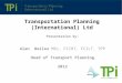 Transportation Planning (International) Ltd Presentation by: Alan Bailes MSc, FCIHT, FCILT, TPP Head of Transport Planning 2012