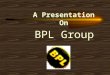 A Presentation On BPL Group Brief History Group Founded by Chairman TPG Nambiar In 1963 In 1963 Started Manufacturing Hermetically Sealed Precision Panel