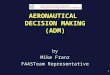 AERONAUTICAL DECISION MAKING (ADM) by Mike Franz FAASTeam Representative 1