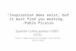 “Inspiration does exist, but it must find you working.” -Pablo Picasso Spanish Cubist painter (1881 - 1973) 