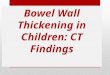 Bowel Wall Thickening in Children: CT Findings. A wide variety of bowel diseases, may manifest with intestinal wall thickening at computed tomography