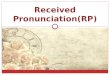 Received Pronunciation(RP). Introduction Received Pronunciation (RP) is the standard accent of Standard English in Great Britain, with a relationship
