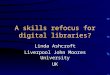 A skills refocus for digital libraries? Linda Ashcroft Liverpool John Moores University UK