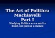 The Art of Politics: Machiavelli Part I Studying Politics as an end in itself, not just as a means